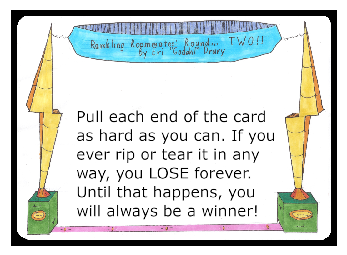 Pull each end of the card as hard as you can. If you ever rip or tear it in any way, you Lose forever. Until that happens, you will always be a winner!